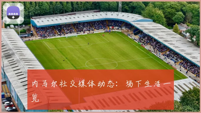 内马尔社交媒体动态：场下生活一览
